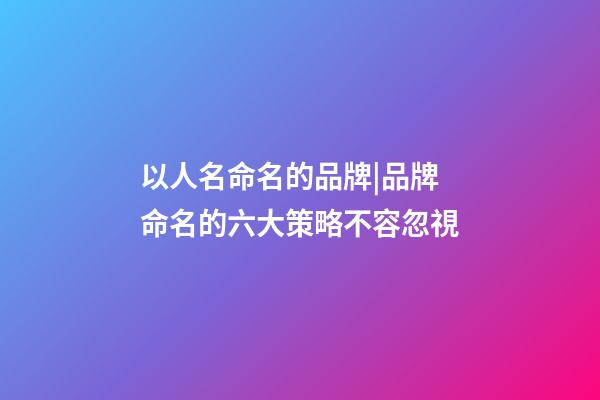 以人名命名的品牌|品牌命名的六大策略不容忽視-第1張-商標起名-玄機派